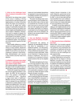 47
w w w . a s i a n h h m . c o m
2. What are the challenges faced
when it comes to innovation in this
space?
Asia-Pacific has always been ahead
of the curve in creating a thriving
environment for new technologies and
digital solutions. A number of countries
across the region are pioneering in
areas such as digital and robotic
surgery. I’m particularly impressed with
how China is leaning into patient and
clinical insights and translating that into
value creation in MedTech. However,
more work is needed to deepen the
understanding on the benefits of these
technologies to the patient, surgeon,
hospital as well as to the efficacy of
the healthcare system. The regulatory
and reimbursement systems are also
maturing.
More broadly, software as a medical
device is an ongoing area that is in its
infancy in many markets, despite the
acceleration of digital solutions during
COVID-19 and will be one barrier of
challenge to address in Asia-Pacific.
Data standardisation and security
is also another area that need more
attention.
3. Is MedTech innovation more critical
than ever in addressing the health-
care needs of today? Why?
We’re seeing significant changes across
the region in term of quality of care, as
well as patient needs and expectations.
Paired with burgeoning consump-
tion and the ageing population in the
region. By 2050, we are expecting
one in four people in Asia-Pacific
to be aged 60 or older 1
, signalling
a huge unmet need in healthcare.
MedTech will look to fill this pressing
need to reshape the way healthcare
is delivered to enable patients to lead
healthy and fulfilling lives. Think about
lung cancer, the number one cause of
mortality around the world. Innovation
that enables earlier, less invasive diag-
1 https://www.weforum.org/agenda/2021/10/is-asia-pacif-
ic-ready-to-be-the-world-s-most-rapidly-ageing-region/
noses and more localised interventions
as opposed to lung re-sectioning can
completely transform the standard in
lung cancer management.
The sector has always been evolv-
ing and bringing in new innovative solu-
tions. But what is clear is that we need
to accelerate the innovation journey
even more and it’s now more crucial
than ever with rapidly evolving health-
care needs. Asia-Pacific, for instance,
is estimated to be the largest patient
population with chronic diseases, yet
access to care remains limited in many
parts of the region.
4. How can MedTech innovation
future-proof the delivery of health-
care?
To future-proof the delivery of
healthcare, we need MedTech solutions
that allow for adaptability in our
healthcare systems – be it 3D printing,
digital surgery, virtual consultations,
virtual professional education or tele-
mentoring as well as tele-health. These
are all important in helping improve
access to healthcare. The future is
uncertain so it’s important to bring to
market solutions that can be adapted
easily.
We believe strengthening the indus-
try is the way forward to step up the
progress of MedTech innovation, and
this means fostering a collaborative
culture that in turn creates a thriving
and sustainable ecosystem of start-
ups that can hasten the sector’s stride
towards stronger innovation.
We’ve had a long-standing commit-
ment to supporting start-ups and foster-
ing a robust MedTech ecosystem in
the region. We are one of the found-
ing sponsor and supporter of MedTech
Innovator, the largest accelerator of
medical devices companies in the
world. Opharmic, grand prize winner
of its Asia-Pacific Accelerator program
for 2021, is one of many start-ups that
have benefited from such collabora-
tions, having accelerated its develop-
ment to bring a non-invasive alternative
for eye drug delivery to the world.
In addition, we are also rapidly acti-
vating our own digital products such as
VELYS that is elevating the orthopaedic
experience2
with robotics surgery as
well as regional partnerships such as
working with TINAVI to expand digital
surgery footprint in China3
and Navbit
to introduce a digital navigation system
for hip implant in Australia4
.
5. What does the future of MedTech
look like?
Beyond 2021, the innovation agenda
is going to continue to be important.
The pandemic has emphasised the
importance of healthcare and as the
population continues to age, there
continues to be new challenges but
also opportunities.
Looking ahead, we are aiming to
leverage collaborations and partner-
ships that will be integral in driving
MedTech innovation and create an
enhanced healthcare journey tailored
for patients and healthcare profession-
als in the region. I am confident that
Asia can lead the world in uncovering
how to digitise the MedTech experience
for patients and customers.
2 https://www.jnjmedicaldevices.com/en-US/velys
3 https://www.jnjmedicaldevices.com/en-US/news-events/
johnson-johnson-medical-shanghai-and-tinavi-sign-strate-
gic-collaboration-expand-digital
4 https://www.jnj.com/johnson-johnson-medical-announc-
es-strategic-partnership-with-aussie-startup-navbit-to-
bring-smartphone-inspired-tech-to-hip-replacement-surgery
Ashley McEvoy is Executive Vice President and Worldwide Chairman,
Medical Devices, Johnson & Johnson. Under Ashley’s leadership,
Johnson & Johnson Medical Devices has accelerated its ability to tackle
the most pressing global healthcare challenges across four franchises in
general surgery, orthopedics, eye health, and interventional solutions.
AUTHORBIO
TECHNOLOGY, EQUIPMENT & DEVICES
 