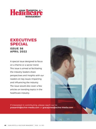 48 ASIAN HOSPITAL & HEALTHCARE MANAGEMENT ISSUE - 55, 2022
A special issue designed to focus
on a theme or a sector trend.
This issue is aimed at facilitating
the industry leaders share
perspectives and insights with our
readers on key issues impacting
and influencing the industry.
The issue would also cover a few
articles on trending topics in the
healthcare industry.
EXECUTIVES
SPECIAL
ISSUE 56
APRIL 2022
If interested in contributing, please reach out to
prasanthi@ochre-media.com or gracejones@ochre-media.com
 