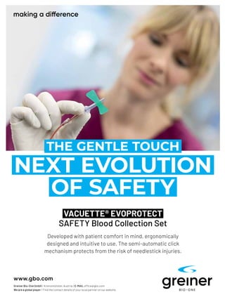 62 ASIAN HOSPITAL & HEALTHCARE MANAGEMENT ISSUE - 55, 2022
THE GENTLE TOUCH
NEXT EVOLUTION
OF SAFETY
VACUETTE®
EVOPROTECT
SAFETY Blood Collection Set
Developed with patient comfort in mind, ergonomically
designed and intuitive to use. The semi-automatic click
mechanism protects from the risk of needlestick injuries.
Greiner Bio-One GmbH / Kremsmünster, Austria / E-MAIL office@gbo.com
We are a global player / Find the contact details of your local partner on our website.
 