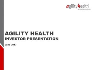 AGILITY HEALTH
INVESTOR PRESENTATION
June 2017
 