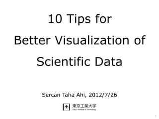 10 Tips for
Better Visualization of
     Scientific Data
         Sercan Taha Ahi (tahaahi@gmail.com)

  Yamaguchi Laboratory @ Tokyo Institute of Technology

                      2012/7/26




                                                         1
 