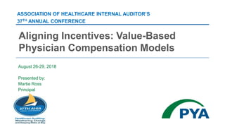 August 26-29, 2018
Presented by:
Martie Ross
Principal
Aligning Incentives: Value-Based
Physician Compensation Models
ASSOCIATION OF HEALTHCARE INTERNAL AUDITOR’S
37TH ANNUAL CONFERENCE
 