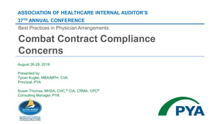 August 26-29, 2018
Presented by:
Tynan Kugler, MBA/MPH, CVA
Principal, PYA
Susan Thomas, MHSA, CHC,® CIA, CRMA, CPC®
Consulting Manager, PYA
ASSOCIATION OF HEALTHCARE INTERNAL AUDITOR’S
37TH ANNUAL CONFERENCE
Best Practices in Physician Arrangements:
Combat Contract Compliance
Concerns
 