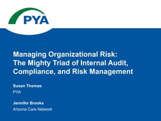 Susan Thomas
PYA
Jennifer Brooks
Arizona Care Network
Managing Organizational Risk:
The Mighty Triad of Internal Audit,
Compliance, and Risk Management
 
