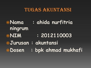  Nama   : ahida nurfitria
  ningrum
 NIM       : 2012110003
 Jurusan : akuntansi
 Dosen   : bpk ahmad mukhafi
 