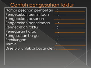 Nomor pesanan pembelian :
Pengecekan permintaan              :
Pengecekan pesanan                  :
Pengecekan penerimaan              :
Pengecekan faktur                :
Penegasan harga                    :
Pengesahan harga                    :
Perhitungan                      :
Termin                         :
Di setujui untuk di bayar oleh :
 