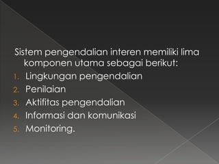 Sistem pengendalian interen memiliki lima
   komponen utama sebagai berikut:
1. Lingkungan pengendalian
2. Penilaian
3. Aktifitas pengendalian
4. Informasi dan komunikasi
5. Monitoring.
 