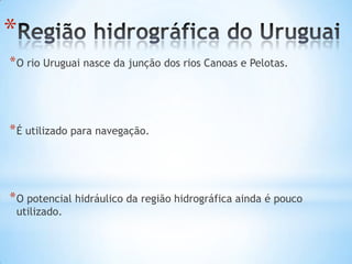 *
* O rio Uruguai nasce da junção dos rios Canoas e Pelotas.

* É utilizado para navegação.

* O potencial hidráulico da região hidrográfica ainda é pouco
utilizado.

 