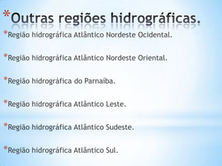 *
*Região hidrográfica Atlântico Nordeste Ocidental.
*Região hidrográfica Atlântico Nordeste Oriental.

*Região hidrográfica do Parnaíba.
*Região hidrográfica Atlântico Leste.
*Região hidrográfica Atlântico Sudeste.
*Região hidrográfica Atlântico Sul.

 