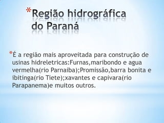 *
*É a região mais aproveitada para construção de

usinas hidreletricas:Furnas,maribondo e agua
vermelha(rio Parnaiba);Promissão,barra bonita e
ibitinga(rio Tiete);xavantes e capivara(rio
Parapanema)e muitos outros.

 