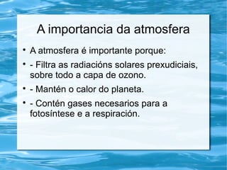 A importancia da atmosfera

A atmosfera é importante porque:

- Filtra as radiacións solares prexudiciais,
sobre todo a capa de ozono.

- Mantén o calor do planeta.

- Contén gases necesarios para a
fotosíntese e a respiración.
 