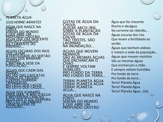 PLANETA ÁGUA
GUILHERME ARANTES
ÁGUA QUE NASCE NA
FONTE
SERENA DO MUNDO
E QUE ABRE UM
PROFUNDO GROTÃO
ÁGUA QUE FAZ INOCENTE...