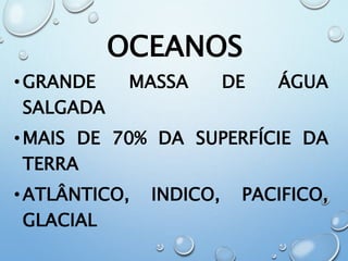 OCEANOS
•GRANDE MASSA DE ÁGUA
SALGADA
•MAIS DE 70% DA SUPERFÍCIE DA
TERRA
•ATLÂNTICO, INDICO, PACIFICO,
GLACIAL
 
