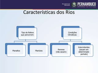 Características dos Rios
Tipo de Relevo
que percorrem:
Planaltos Planícies
Condições
Climáticas:
Perenes
(não secam)
Intermitentes
(secam em
determinado
período)
 