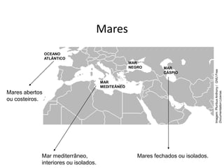 Mares
Mar mediterrâneo,
interiores ou isolados.
Mares abertos
ou costeiros.
Mares fechados ou isolados.
OCEANO
ATLÂNTICO
MAR
MEDITEÂNEO
MAR
NEGRO MAR
CÁSPIO
Imagem:
Pluribus
Anthony
/
GNU
Free
Documentation
License.
 