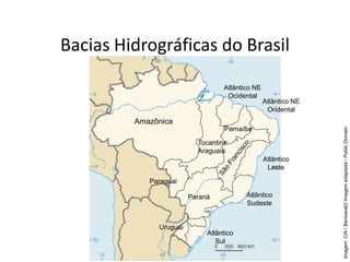 Bacias Hidrográficas do Brasil
Imagem:
CIA
/
Bemoeial2/
Imagem
adaptada
/
Public
Domain.
Amazônica
Paraguai
Paraná
Uruguai
Atlântico
Sul
Atlântico
Sudeste
Atlântico
Leste
Atlântico NE
Ocidental
Atlântico NE
Oridental
Parnaíba
Tocantins
Araguaia
 