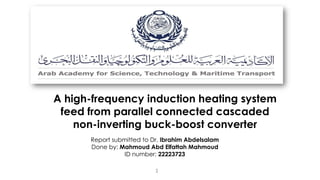 A high-frequency induction heating system
feed from parallel connected cascaded
non-inverting buck-boost converter
1
Report submitted to Dr. Ibrahim Abdelsalam
Done by: Mahmoud Abd Elfattah Mahmoud
ID number: 22223723
 