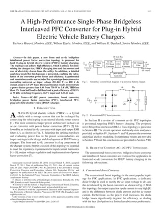 IEEE TRANSACTIONS ON INDUSTRY APPLICATIONS, VOL. 47, NO. 4, JULY/AUGUST 2011

1833

A High-Performance Single-Phase Bridgeless
Interleaved PFC Converter for Plug-in Hybrid
Electric Vehicle Battery Chargers
Fariborz Musavi, Member, IEEE, Wilson Eberle, Member, IEEE, and William G. Dunford, Senior Member, IEEE

Abstract—In this paper, a new front end ac–dc bridgeless
interleaved power factor correction topology is proposed for
level II plug-in hybrid electric vehicle (PHEV) battery charging.
The topology can achieve high efﬁciency, which is critical for minimizing the charger size, PHEV charging time and the amount and
cost of electricity drawn from the utility. In addition, a detailed
analytical model for this topology is presented, enabling the calculation of the converter power losses and efﬁciency. Experimental
and simulation results are included for a prototype boost converter
converting universal ac input voltage (85–265 V) to 400 V dc
output at up to 3.4 kW load. The experimental results demonstrate
a power factor greater than 0.99 from 750 W to 3.4 kW, THD less
than 5% from half load to full load and a peak efﬁciency of 98.9%
at 70 kHz switching frequency, 265 V input and 1.2 kW load.

Fig. 1. Simpliﬁed system block diagram of a universal battery charger.

Index Terms—AC–DC power converters, boost converter,
bridgeless power factor correction (PFC), interleaved PFC,
plug-in hybrid electric vehicle (PHEV) charger.

I. I NTRODUCTION

A

PLUG-IN hybrid electric vehicle (PHEV) is a hybrid
vehicle with a storage system that can be recharged by
connecting the vehicle plug to an external electric power source
[1]. The most common charger power architecture includes an
ac–dc converter with power factor correction (PFC) [2] followed by an isolated dc-dc converter with input and output EMI
ﬁlters [3], as shown in Fig. 1. Selecting the optimal topology
and evaluating power loss in the power semiconductors are
important steps in the design and development of PHEV battery
chargers. The front-end ac–dc converter is a key component of
the charger system. Proper selection of this topology is essential
to meet the regulatory requirements for input current harmonics
[4]–[6], output voltage regulation and implementation of power
factor correction [7].

Manuscript received October 29, 2010; revised March 5, 2011; accepted
March 22, 2011. Date of publication May 19, 2011; date of current version
July 20, 2011. Paper 2010-IPCC-417.R1, presented at the 2010 IEEE Energy
Conversion Congress and Exposition, Atlanta, GA, September 12–16, and
approved for publication in the IEEE T RANSACTIONS ON I NDUSTRY A PPLI CATIONS by the Industrial Power Converter Committee of the IEEE Industry
Applications Society.
F. Musavi is with the Delta-Q Technologies Corporation, Burnaby, BC V5G
3H3, Canada (e-mail: fmusavi@delta-q.com).
W. Eberle is with the School of Engineering, University of British Columbia,
Kelowna, BC V1V 1V7, Canada (e-mail: wilson.eberle@ubc.ca).
W. G. Dunford is with the Department of Electrical and Computer Engineering, University of British Columbia, Vancouver, BC V6T 1Z4, Canada (e-mail:
wgd@ece.ubc.ca).
Color versions of one or more of the ﬁgures in this paper are available online
at http://ieeexplore.ieee.org.
Digital Object Identiﬁer 10.1109/TIA.2011.2156753

Fig. 2. Conventional PFC boost converter.

In Section II a review of common ac–dc PFC topologies
is presented, targeting PHEV battery charging. The proposed
novel bridgeless interleaved (BLIL) boost topology is presented
in Section III. The circuit operation and steady-state analysis is
provided in Section IV. Sections V and VI present the converter
analytical and loss modeling. Experimental results are provided
in Section VII and the conclusions are provided in Section VIII.
II. R EVIEW OF C OMMON AC–DC PFC T OPOLOGIES
The conventional boost converter, bridgeless boost converter
and interleaved boost converter are reviewed for application in
front-end ac–dc conversion for PHEV battery charging in the
following sub-sections.
A. Conventional Boost Converter
The conventional boost topology is the most popular topology for PFC applications. In PFC applications, a dedicated
diode bridge is used to rectify the ac input voltage to dc, and
this is followed by the boost converter, as shown in Fig. 2. With
this topology, the output capacitor ripple current is very high [8]
and is the difference between diode current and the dc output
current. Furthermore, as the power level increases, the diode
bridge losses signiﬁcantly degrade the efﬁciency, so dealing
with the heat dissipation in a limited area becomes problematic.

0093-9994/$26.00 © 2011 IEEE

 