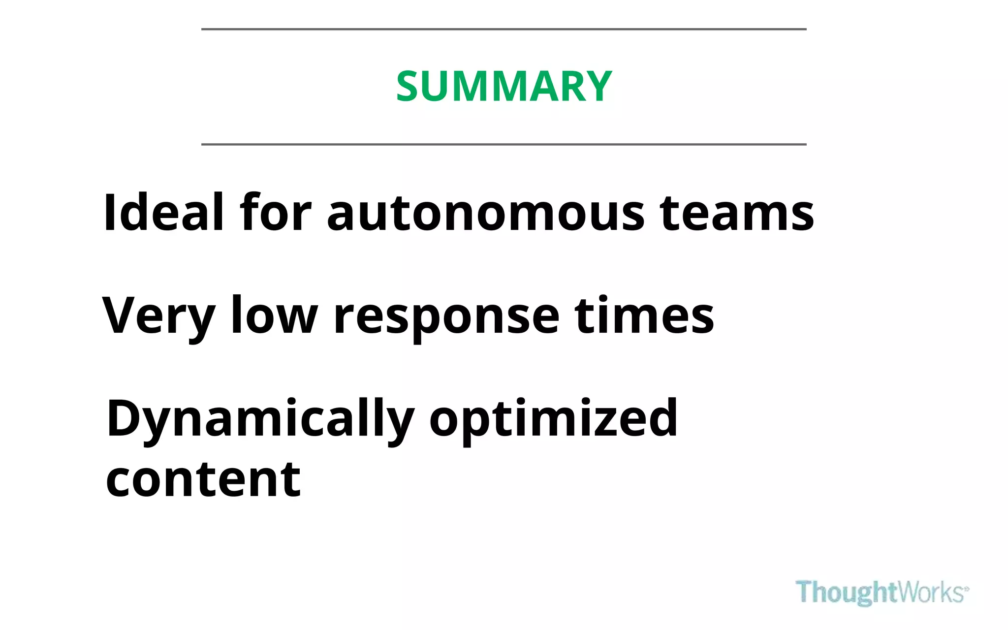 SUMMARY
Ideal for autonomous teams
Very low response times
Dynamically optimized
content
 