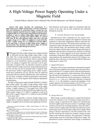 IEEE TRANSACTIONS ON NUCLEAR SCIENCE, VOL. 48, NO. 3, JUNE 2001 535
A High-Voltage Power Supply Operating Under a
Magnetic Field
Yoshiaki Shikaze, Masatosi Imori, Hideyuki Fuke, Hiroshi Matsumoto, and Takashi Taniguchi
Abstract—This paper describes the performance of a
high-voltage power supply incorporating a ceramic transformer.
Since the transformer is constructed using a ceramic bar con-
taining no magnetic material, the power supply can operate under
a magnetic field of 1.5 Tesla with no degradation of performance.
Feedback is used to stabilize high-voltage output such that a
supply voltage of 3 V provides from 1500 to 2500 V at a load of
more than 10 M
 with efficiency higher than 50%; and with
a supply voltage of 2 V, 3000 V is supplied at a load of 20 M
.
In fact, a supply voltage of 5 V is sufficient to provide 4000 V
at the same load. A network of high-voltage power supplies is
also described. Most functions of the power supply are thereby
monitored and controlled through the network.
I. INTRODUCTION
THIS paper describes a high-voltage power supply intended
to efficiently provide high-voltage output under a mag-
netic field. This is made possible by incorporating a ceramic
transformer that uses the piezoelectric effect to generate high-
voltage [1]. As the transformer contains no magnetic material,
there is no leakage of magnetic flux such that it can be oper-
ated under a magnetic field. An inductance element is needed
to obtain efficient voltage conversion, being implemented by an
air-core coil that can also be operated under a magnetic field.
We previously studied a high-voltage power supply incorpo-
rating these components [2]–[8], and have thus far improved
conversion efficiency and the amplitude ratio of the transformer
[2]–[6]. Here, we further evaluate its performance and measure
the effects of a 1.5-Tesla magnetic field, finding no degradation
of performance.
The high-voltage power supply includes feedback to stabilize
high-voltage output. The range of high-voltage output which
the power supply can efficiently provide depends on the supply
voltage. A supply voltage of 3 V can supply from 1500 to 2500
V at a load of more than 10 M with efficiency higher than 50%.
With a supply voltage of 2 V, 3000 V is supplied at a load of 20
M . In fact, a supply voltage of 5 V is sufficient to provide 4000
V at the same load.
This paper also describes a network of high-voltage power
supplies that we intend to implement. Each high-voltage power
supply is equipped with an interface chip supporting a network.
Manuscript received November 2, 2000; revised February 25, 2001 and
March 18, 2001.
Y. Shikaze and H. Fuke are with the Faculty of Science, University of Tokyo,
Tokyo 113-0033, Japan.
M. Imori and M. Matsumoto are with International Center for Elementary
Particle Physics (ICEPP), University of Tokyo, Tokyo 113-0033, Japan (e-mail:
imori@icepp.s.u-tokyo.ac.jp).
T. Taniguchi is with the National Laboratory for High Energy Physics (KEK),
Tsukuba-shi 305-0801, Japan.
Publisher Item Identifier S 0018-9499(01)04909-7.
Most functions of the power supply are maintained under the
control of the chip, and are then monitored and controlled
through the network.
II. CERAMIC PIEZOELECTRIC TRANSFORMER
Manufactured by NEC Corporation [2], the ceramic trans-
former is symmetrically shaped in the lengthwise direction and
operated in a third-order longitudinal vibration mode that fea-
tures low internal resistance. This mode locates electrodes, wire-
connected to input and output electronic terminals, at the nodes
of the vibration mode. The transformer input voltage is ampli-
fied at the output, with the input to output voltage ratio being an
amplitude ratio that shows a resonance as a function of a driving
frequency. The -value depends on the load connected to the
transformer, being about 2000 at no load and roughly a hundred
when loaded at a few hundred kilo-ohms [2], [5]. Voltage is am-
plified by about 120 times at a load of about 200 k . Maximum
output power is about 4 W.
A. Optimal Resistance
Efficiency of the ceramic transformer is determined using the
ratio of the power supplied to the transformer to the power dissi-
pated at the load. If is angular velocity of the driving frequency
and is output capacitance of the transformer, then assuming
that the load of the transformer is a resistor denoted by , the
efficiency of the transformer can be expressed as a simple func-
tion of , i.e., . Maximum efficiency is achieved
when , i.e., the resistance is equal to the impedance of the
output capacitor at the driving frequency [4], [9]. If is
the optimal resistance realizing maximum efficiency, then
(1)
B. Energy Reservoir
When energy is stored in inductance loaded with resistance
, the time constant is . To maintain voltage across the re-
sistance, energy is injected into the inductor at switching time
intervals roughly equal to the time constant. Accordingly, a large
resistance increases the switching frequency. Since the load re-
sistance of power supply tends to be large, the inductance is not a
good energy reservoir for the high-voltage power supply. When
energy is stored in capacitance C, the time constant is such
that the switching time required to maintain voltage becomes
longer as the resistance increases. The capacitance is therefore
a good energy reservoir for the high-voltage power supply. The
piezoelectric ceramic transformer stores energy as mechanical
0018–9499/01$10.00 © 2001 IEEE
 
