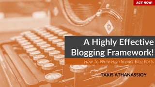 ACT NOW!
A Highly Effective
Blogging Framework!
How To Write High Impact Blog Posts
TAKIS ATHANASSIOY
 