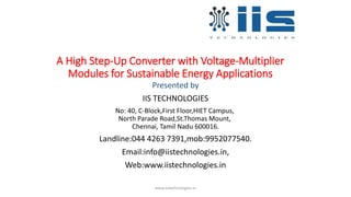 A High Step-Up Converter with Voltage-Multiplier
Modules for Sustainable Energy Applications
Presented by
IIS TECHNOLOGIES
No: 40, C-Block,First Floor,HIET Campus,
North Parade Road,St.Thomas Mount,
Chennai, Tamil Nadu 600016.
Landline:044 4263 7391,mob:9952077540.
Email:info@iistechnologies.in,
Web:www.iistechnologies.in
www.iistechnologies.in
 
