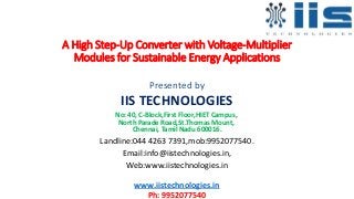 A High Step-Up Converter with Voltage-Multiplier
Modules for Sustainable Energy Applications
Presented by
IIS TECHNOLOGIES
No: 40, C-Block,First Floor,HIET Campus,
North Parade Road,St.Thomas Mount,
Chennai, Tamil Nadu 600016.
Landline:044 4263 7391,mob:9952077540.
Email:info@iistechnologies.in,
Web:www.iistechnologies.in
www.iistechnologies.in
Ph: 9952077540
 