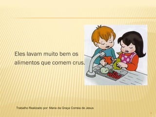 Eles lavam muito bem os
alimentos que comem crus.




Trabalho Realizado por: Maria da Graça Correia de Jesus
                                                          4
 