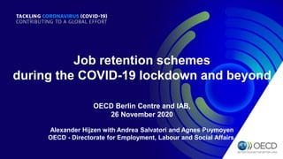 Job retention schemes
during the COVID-19 lockdown and beyond
OECD Berlin Centre and IAB,
26 November 2020
Alexander Hijzen with Andrea Salvatori and Agnes Puymoyen
OECD - Directorate for Employment, Labour and Social Affairs,
 