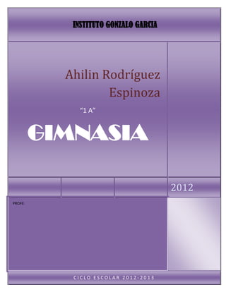 INSTITUTO GONZALO GARCIA




           Ahilin Rodríguez
                   Espinoza
             “1 A”


         GIMNASIA

                                       2012
PROFE:




            CICLO ESCOLAR 2012-2013
 