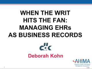 WHEN THE WRIT
        HITS THE FAN:
       MANAGING EHRs
    AS BUSINESS RECORDS


         Deborah Kohn
1                         © 2007
 