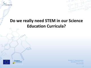Scientix 2 | Name presenter
DD/MM/YYYY | City
Title of event
2
Do we really need STEM in our Science
Education Curricula?
 