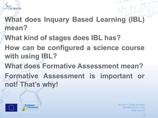 Scientix 2 | Name presenter
DD/MM/YYYY | City
Title of event
9
What does Inquary Based Learning (IBL)
mean?
What kind of s...
