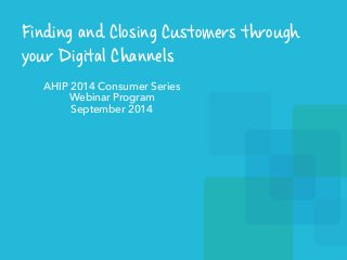 Finding and Closing Customers through 
your Digital Channels 
AHIP 2014 Consumer Series 
Webinar Program 
September 2014 
 