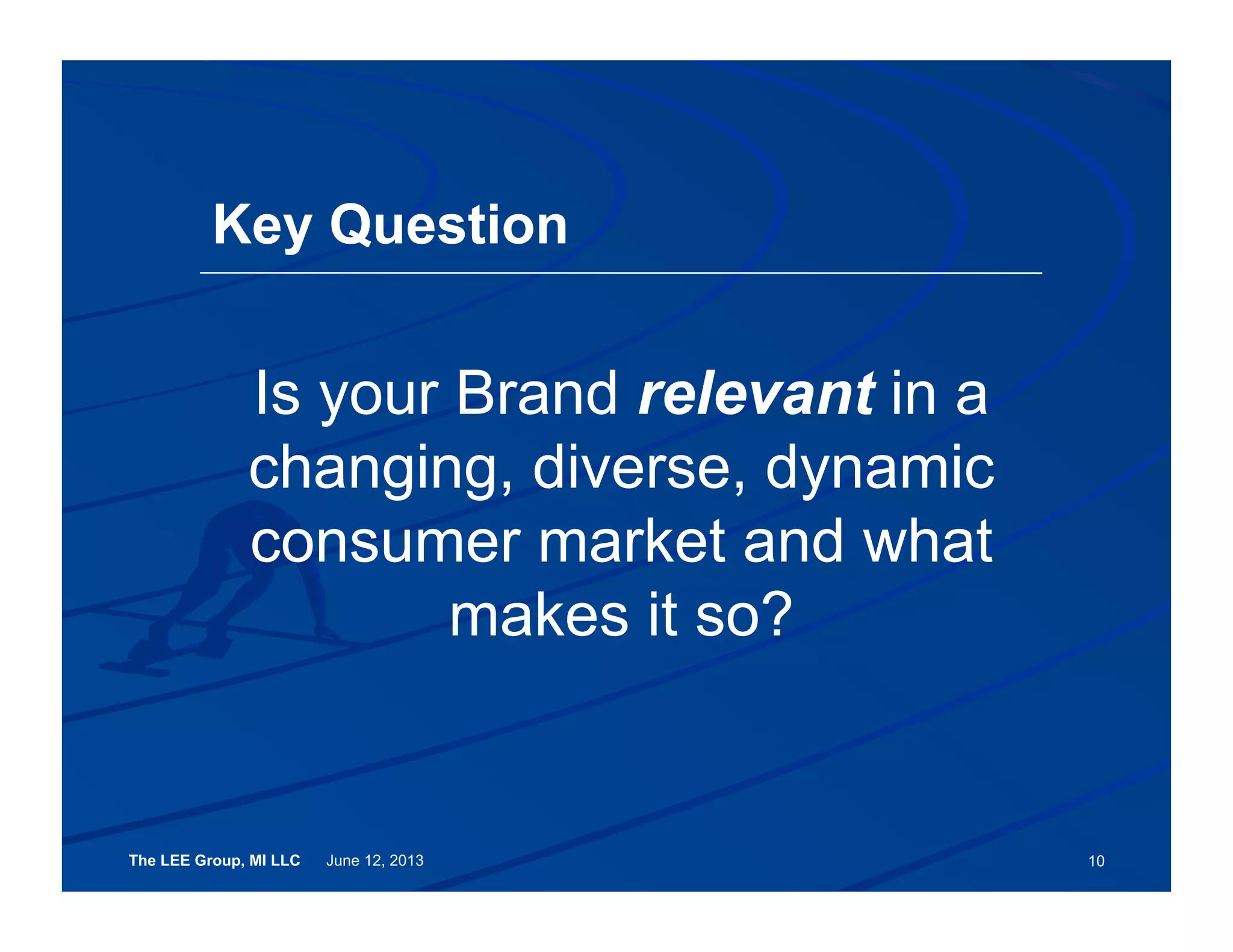 The LEE Group, MI LLC June 12, 2013
Key Question
Is your Brand relevant in a
changing, diverse, dynamic
consumer market and what
makes it so?
10
 