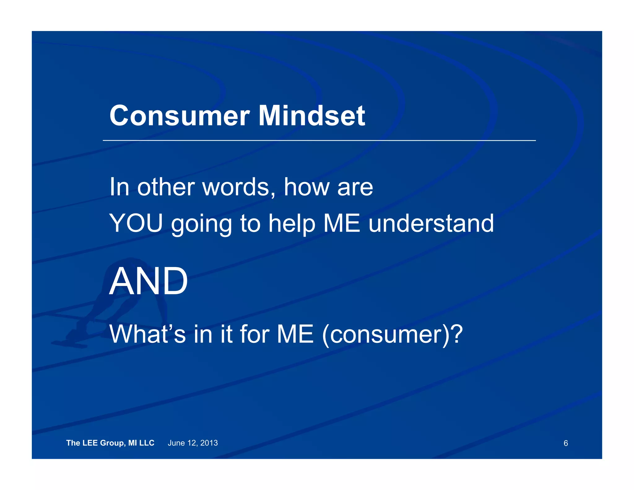 The LEE Group, MI LLC June 12, 2013
In other words, how are
YOU going to help ME understand
AND
What’s in it for ME (consumer)?
6
Consumer Mindset
 