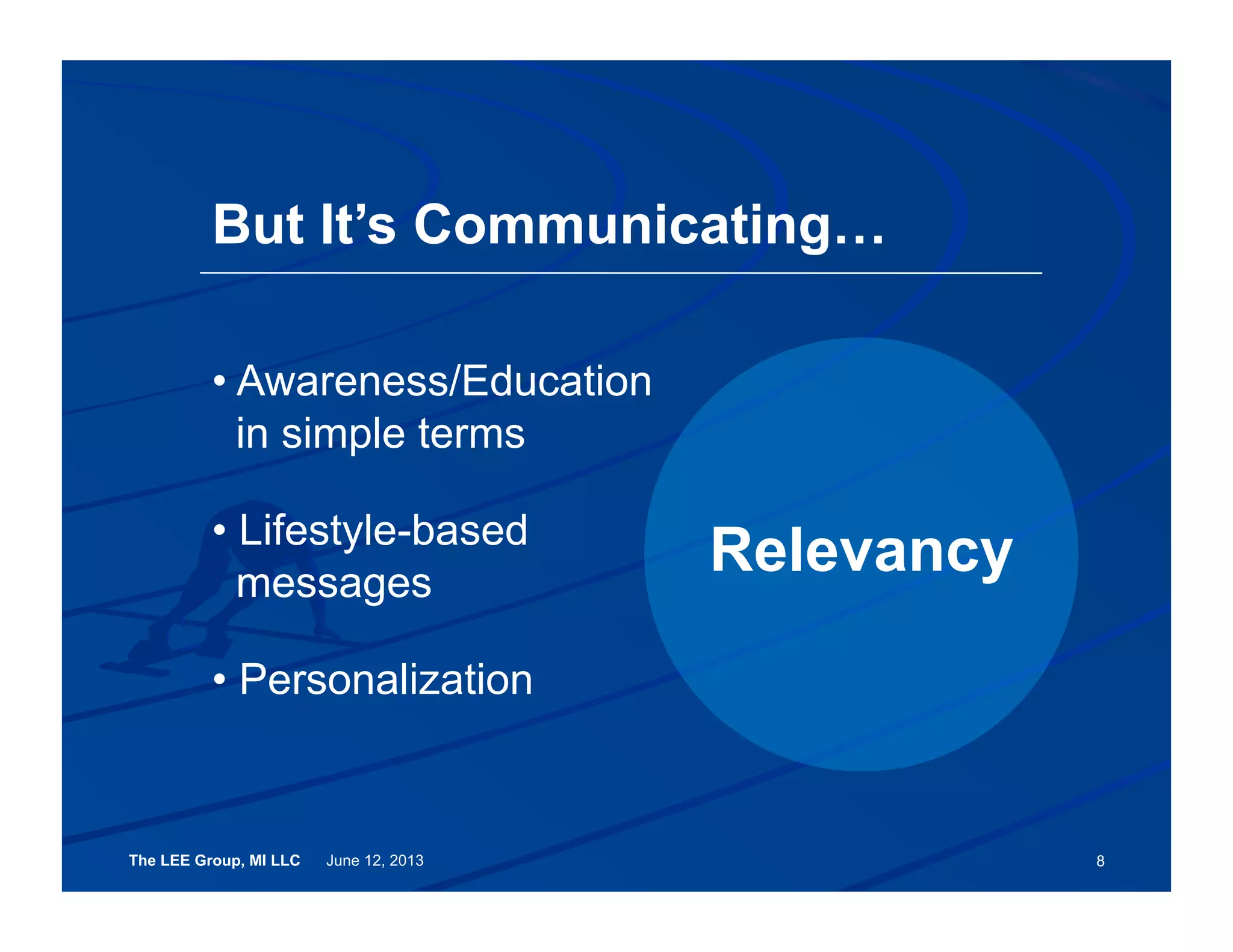 The LEE Group, MI LLC June 12, 2013
• Awareness/Education
in simple terms
• Lifestyle-based
messages
• Personalization
But It’s Communicating…
8
Relevancy
 