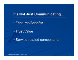 The LEE Group, MI LLC June 12, 2013 7
• Features/Benefits
• Trust/Value
• Service-related components
It’s Not Just Communicating…
 
