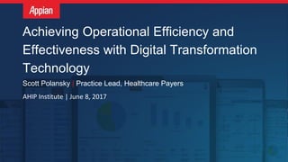 Achieving Operational Efficiency and
Effectiveness with Digital Transformation
Technology
Scott Polansky | Practice Lead, Healthcare Payers
AHIP Institute | June 8, 2017
 