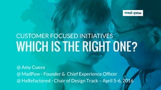 @ Amy Cueva
@ MadPow - Founder & Chief Experience Ofﬁcer
@ HxRefactored - Chair of Design Track – April 5-6, 2016
CUSTOMER FOCUSED INITIATIVES
WHICH IS THE RIGHT ONE?
 