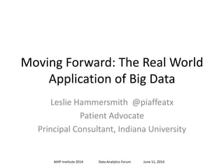 Moving Forward: The Real World
Application of Big Data
Leslie Hammersmith @piaffeatx
Patient Advocate
Principal Consultant, Indiana University
AHIP Institute 2014 Data Analytics Forum June 11, 2014
 