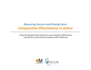 Comparative Effectiveness in Action
                       promote transparency • prove value • measure success




     Measuring Success and Proving Value:
Comparative Effectiveness in Action
Using self-reported health outcomes to assess treatment effectiveness,
      evaluate ROI, and promote transparency within healthcare.




                Proprietary and confidential content subject to NDA           1
 