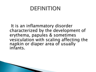 It is an inflammatory disorder
characterized by the development of
erythema, papules & sometimes
vesiculation with scaling affecting the
napkin or diaper area of usually
infants.
 