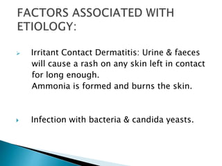  Irritant Contact Dermatitis: Urine & faeces
will cause a rash on any skin left in contact
for long enough.
Ammonia is formed and burns the skin.
 Infection with bacteria & candida yeasts.
 
