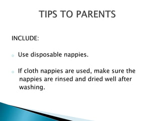 INCLUDE:
o Use disposable nappies.
o If cloth nappies are used, make sure the
nappies are rinsed and dried well after
washing.
 