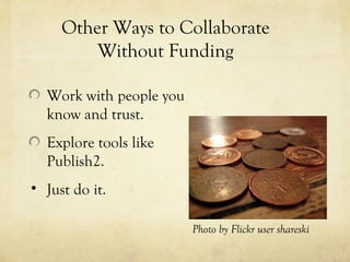 Other Ways to Collaborate Without Funding Work with people you know and trust. Explore tools like Publish2. Just do it.  Photo by Flickr user shareski 