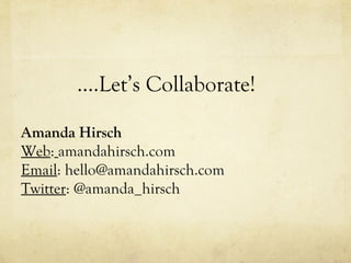….Let’s Collaborate! Amanda Hirsch Web :   amandahirsch.com Email : hello@amandahirsch.com Twitter : @amanda_hirsch 