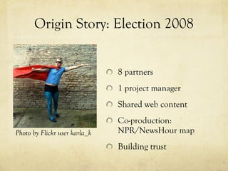 Origin Story: Election 2008 8 partners 1 project manager Shared web content Co-production: NPR/NewsHour map Building trust Photo by Flickr user karla_k 
