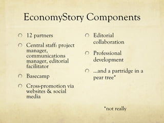 EconomyStory Components 12 partners Central staff: project manager, communications manager, editorial facilitator Basecamp Cross-promotion via websites & social media Editorial collaboration Professional development … and a partridge in a pear tree* *not really 