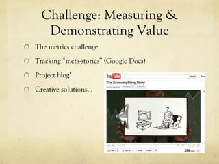 Challenge: Measuring & Demonstrating Value The metrics challenge Tracking “meta-stories” (Google Docs) Project blog? Creative solutions… 
